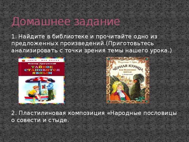 Домашнее задание 1.  Найдите в библиотеке и прочитайте одно из предложенных произведений.(Приготовьтесь анализировать с точки зрения темы нашего урока.)   2. Пластилиновая композиция «Народные пословицы о совести и стыде. 