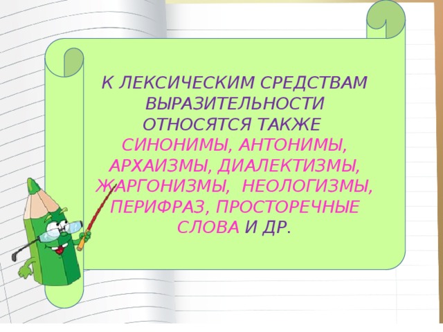 К ЛЕКСИЧЕСКИМ СРЕДСТВАМ ВЫРАЗИТЕЛЬНОСТИ ОТНОСЯТСЯ ТАКЖЕ СИНОНИМЫ, АНТОНИМЫ, АРХАИЗМЫ, ДИАЛЕКТИЗМЫ, ЖАРГОНИЗМЫ, НЕОЛОГИЗМЫ, ПЕРИФРАЗ, ПРОСТОРЕЧНЫЕ СЛОВА И ДР. 