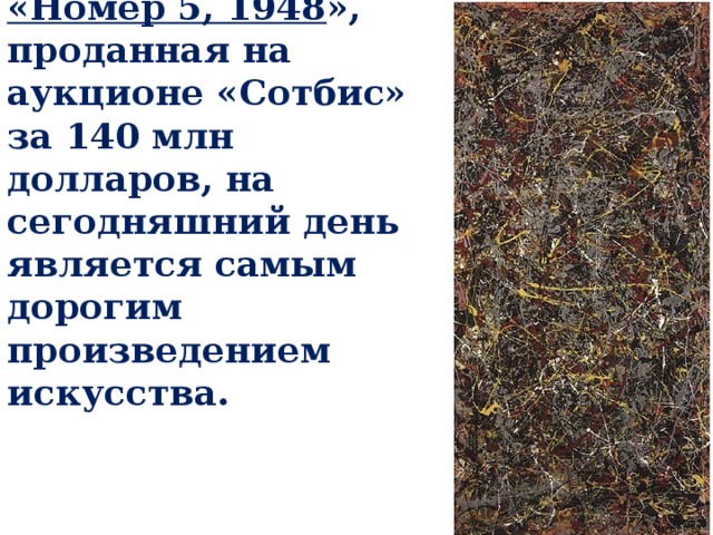 «Номер 5, 1948 », проданная на аукционе «Сотбис» за 140 млн долларов, на сегодняшний день является самым дорогим произведением искусства. 