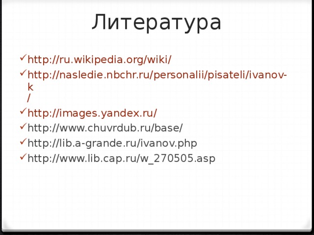 Литература http://ru.wikipedia.org/wiki / http://nasledie.nbchr.ru/personalii/pisateli/ivanov-k / http:// images.yandex.ru/ http://www.chuvrdub.ru/base/ http://lib.a-grande.ru/ivanov.php http://www.lib.cap.ru/w_270505.asp 