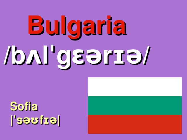 Bulgaria /bʌlˈgɛərɪə/ Sofia |ˈsəʊfɪə| 