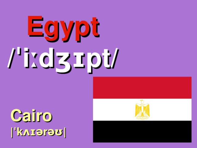Egypt /ˈiːdʒɪpt/ Cairo |ˈkʌɪərəʊ| 