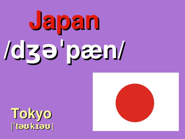 Japan /dʒəˈpæn/ Tokyo |ˈtəʊkɪəʊ| 