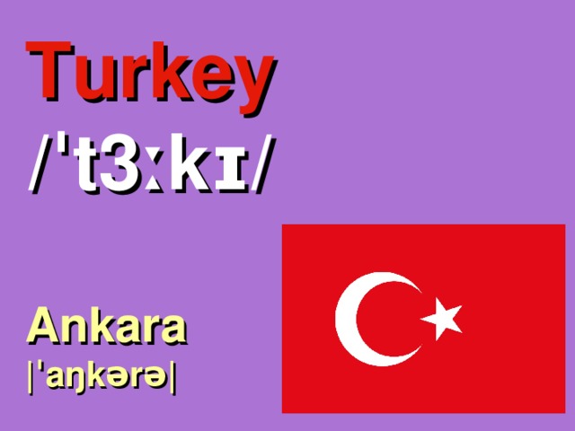 Turkey /ˈt3ːkɪ/ Ankara |ˈaŋkərə| 