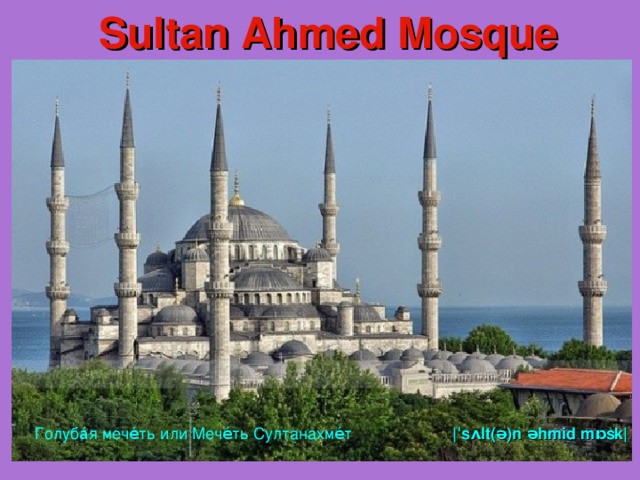 Sultan Ahmed Mosque  Голуба́я мече́ть или Мече́ть Султанахме́т |ˈsʌlt(ə)n əhmid mɒsk| 