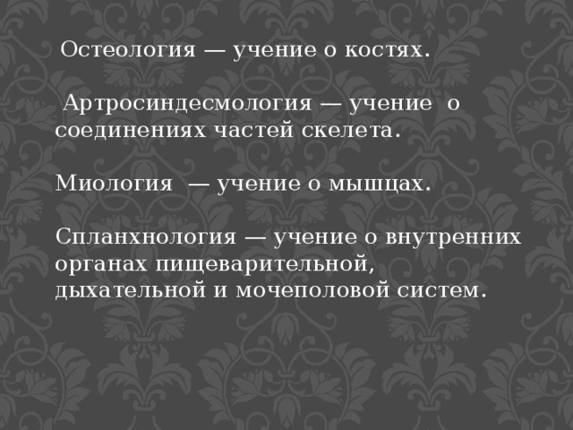   Остеология — учение о костях.   Артросиндесмология — учение о соединениях частей скелета. Миология  — учение о мышцах.  Спланхнология — учение о внутренних органах пищеварительной, дыхательной и мочеполовой систем. 