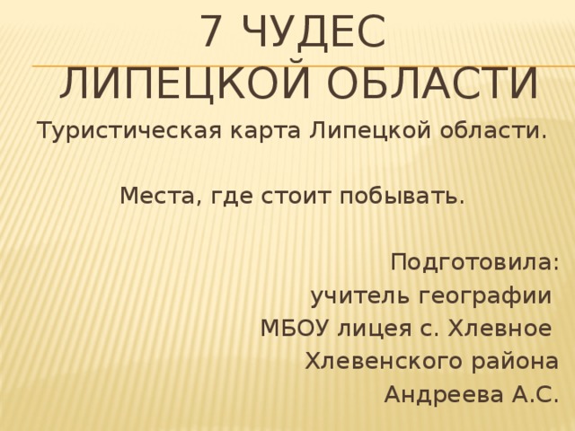 7 чудес  липецкой области Туристическая карта Липецкой области. Места, где стоит побывать. Подготовила: учитель географии МБОУ лицея с. Хлевное Хлевенского района Андреева А.С. 