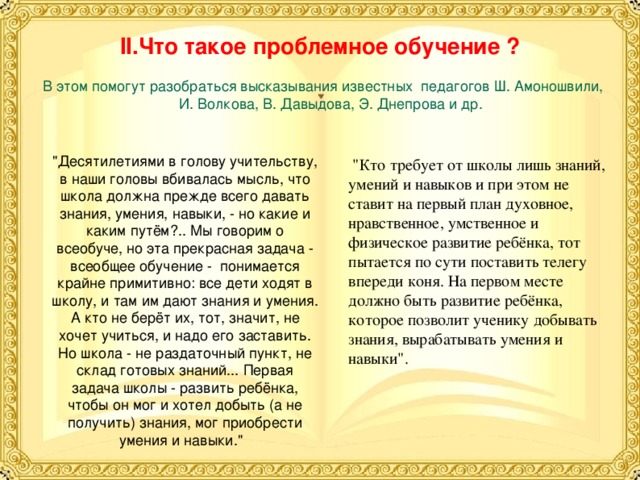 II .Что такое проблемное обучение ?  В этом помогут разобраться высказывания известных педагогов Ш. Амоношвили, И. Волкова, В. Давыдова, Э. Днепрова и др.  