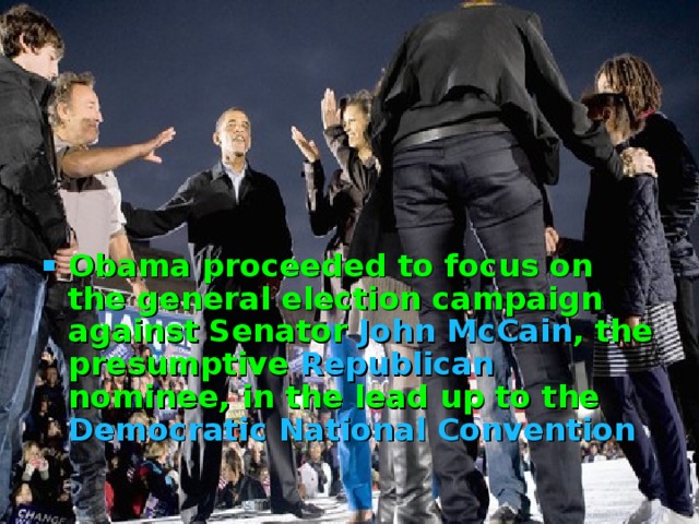  Obama proceeded to focus on the general election campaign against Senator John McCain , the presumptive Republican nominee, in the lead up to the Democratic National Convention  
