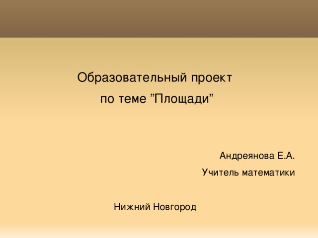  Образовательный проект  по теме ”Площади” Андреянова Е.А. Учитель математики Нижний Новгород 