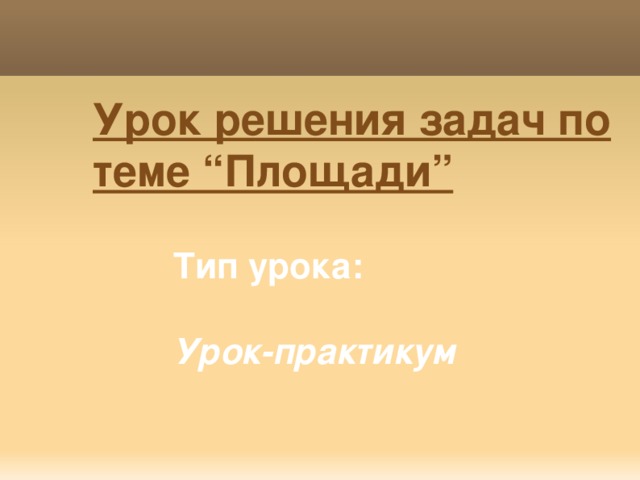 Урок решения задач по теме “Площади” Тип урока:  Урок-практикум 