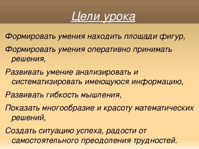 Цели урока Формировать умения находить площади фигур, Формировать умения оперативно принимать решения, Развивать умение анализировать и систематизировать имеющуюся информацию, Развивать гибкость мышления, Показать многообразие и красоту математических решений, Создать ситуацию успеха, радости от самостоятельного преодоления трудностей.  