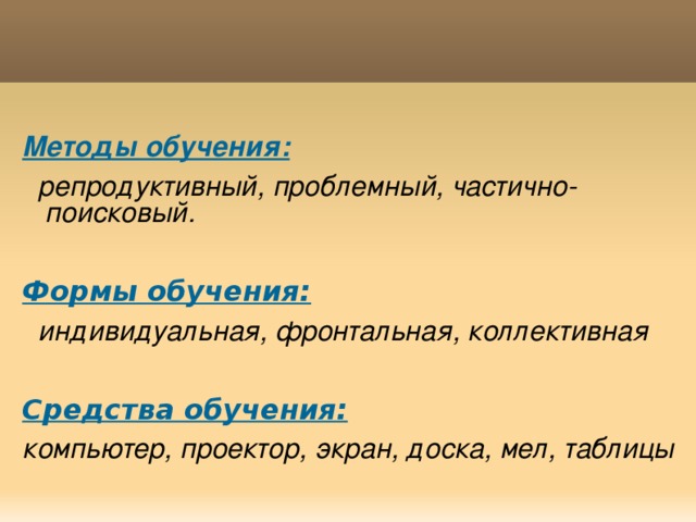  Методы обучения:  репродуктивный, проблемный, частично-поисковый. Формы обучения:  индивидуальная, фронтальная, коллективная  Средства обучения: компьютер, проектор, экран, доска, мел, таблицы 