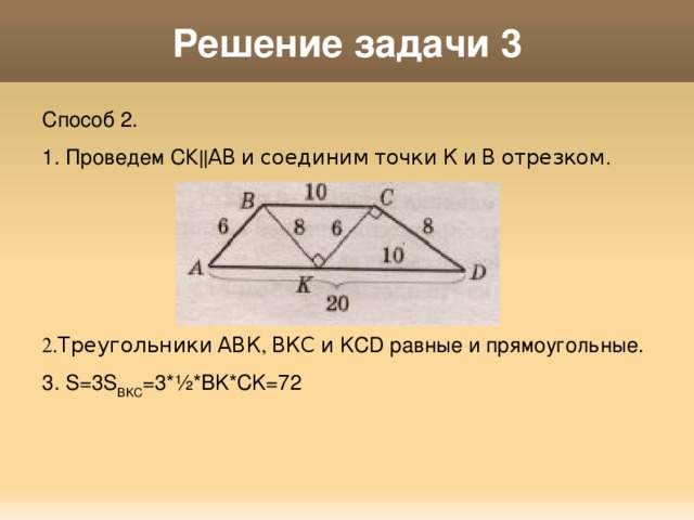 Решение задачи 3 Способ 2. 1. Проведем СК ||АВ и соединим точки К и В отрезком. 2.Треугольники АВК, ВКС и KCD равные и прямоугольные. 3. S=3S BKC =3 *½*BK*CK=72 