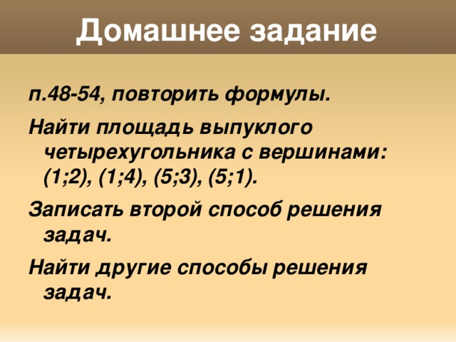 Домашнее задание п.48-54, повторить формулы. Найти площадь выпуклого четырехугольника с вершинами: (1;2), (1;4), (5;3), (5;1). Записать второй способ решения задач. Найти другие способы решения задач. 