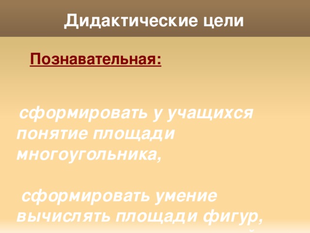 Дидактические цели  Познавательная:    сформировать у учащихся понятие площади многоугольника,   сформировать умение вычислять площади фигур, применять изученные свойства и формулы.   