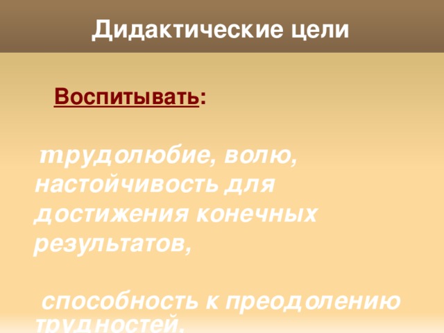 Дидактические цели  Воспитывать :   т рудолюбие, волю, настойчивость для достижения конечных результатов,   способность к преодолению трудностей,   отношение к математике как к части общечеловеческой культуры.  