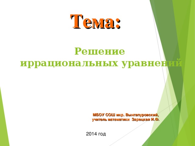 Тема: Решение  иррациональных уравнений МБОУ СОШ мкр. Вынгапуровский, учитель математики Зарецкая И.Ф. 2014 год 
