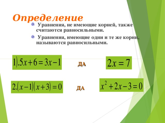 Определение  Уравнения, не имеющие корней, также считаются равносильными.  Уравнения, имеющие одни и те же корни, называются равносильными.  Уравнения, не имеющие корней, также считаются равносильными.  Уравнения, имеющие одни и те же корни, называются равносильными.  ДА ДА  