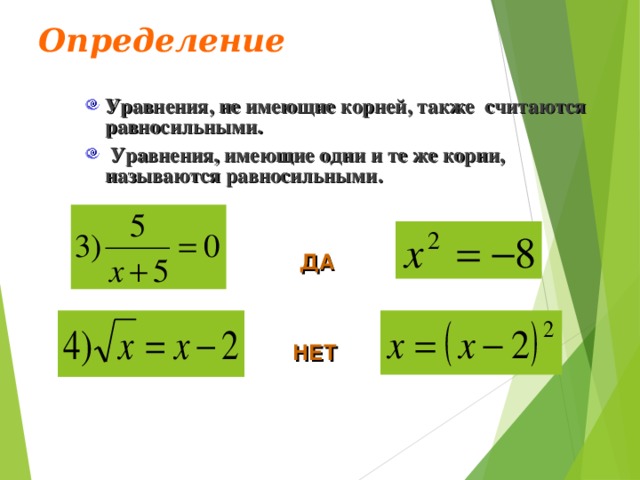 Определение Уравнения, не имеющие корней, также считаются равносильными.  Уравнения, имеющие одни и те же корни, называются равносильными. Уравнения, не имеющие корней, также считаются равносильными.  Уравнения, имеющие одни и те же корни, называются равносильными.  ДА НЕТ 