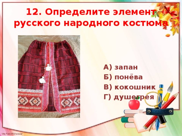 12. Определите элемент русского народного костюма  А) запан Б) понёва В) кокошник Г) душегрея 