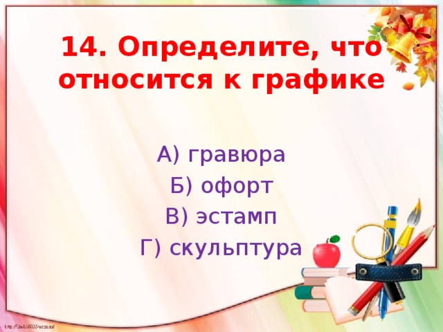 14. Определите, что относится к графике А) гравюра Б) офорт В) эстамп Г) скульптура 