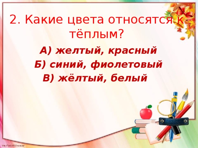 2. Какие цвета относятся к тёплым? А) желтый, красный Б) синий, фиолетовый В) жёлтый, белый 