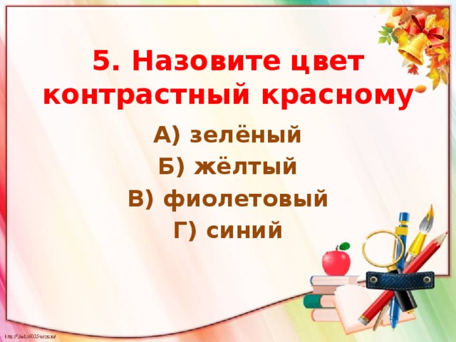 5. Назовите цвет контрастный красному А) зелёный Б) жёлтый В) фиолетовый Г) синий 