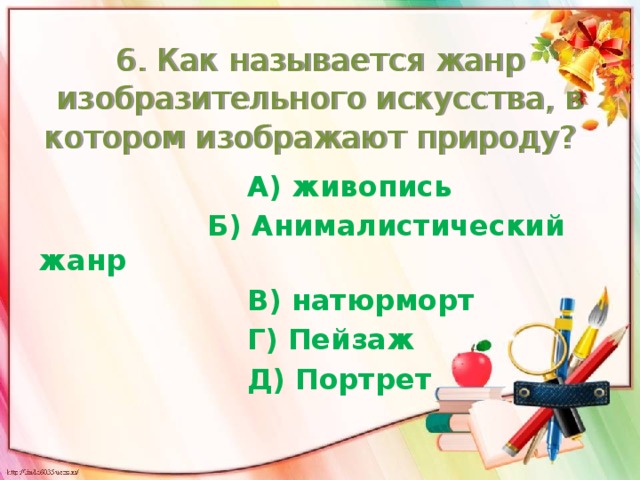 6. Как называется жанр изобразительного искусства, в котором изображают природу?  А) живопись  Б) Анималистический жанр  В) натюрморт  Г) Пейзаж  Д) Портрет 