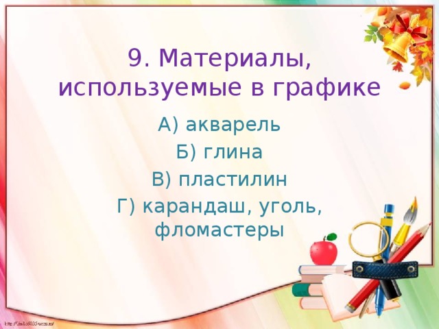 9. Материалы, используемые в графике А) акварель Б) глина В) пластилин Г) карандаш, уголь, фломастеры 