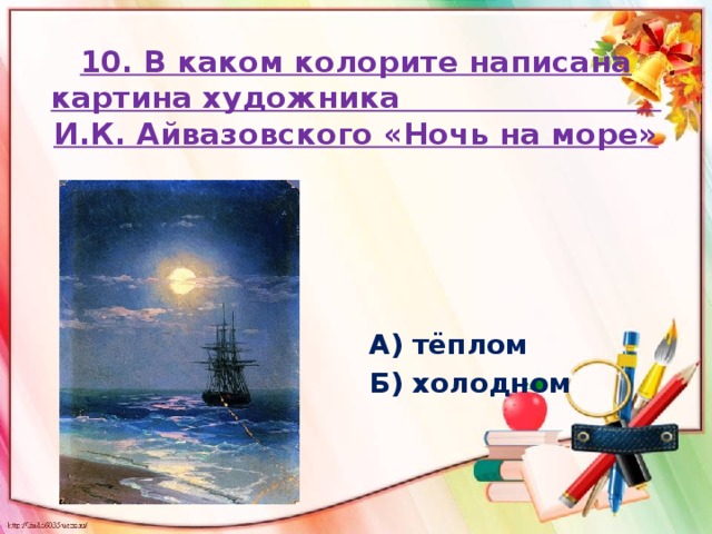 10. В каком колорите написана картина художника И.К. Айвазовского «Ночь на море»  А) тёплом Б) холодном 
