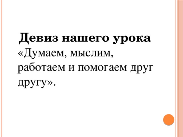   Девиз нашего урока «Думаем, мыслим, работаем и помогаем друг другу». 