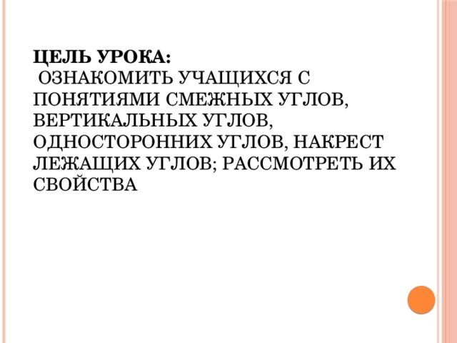 Цель урока:   ознакомить учащихся с понятиями смежных углов, вертикальных углов, односторонних углов, накрест лежащих углов; рассмотреть их свойства 