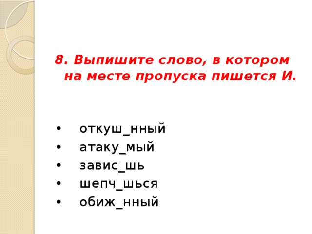 8. Выпишите слово, в котором на месте пропуска пишется И.  •     откуш_нный  •     атаку_мый •     завис_шь •     шепч_шься •     обиж_нный 