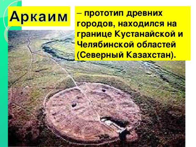 – прототип древних городов, находился на границе Кустанайской и Челябинской областей (Северный Казахстан). 