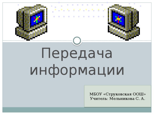 Передача информации МБОУ «Струковская ООШ» Учитель: Мельникова С. А. 