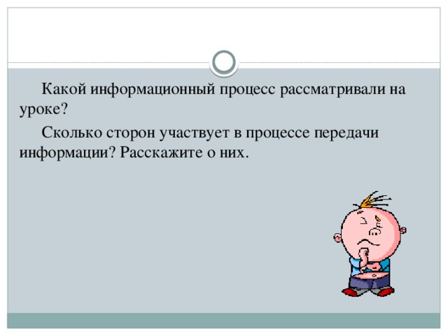  Какой информационный процесс рассматривали на уроке?  Сколько сторон участвует в процессе передачи информации? Расскажите о них. 