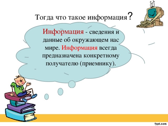 Тогда что такое информация ? Информация  - сведения и данные об окружающем нас мире. Информация всегда предназначена конкретному получателю (приемнику). 