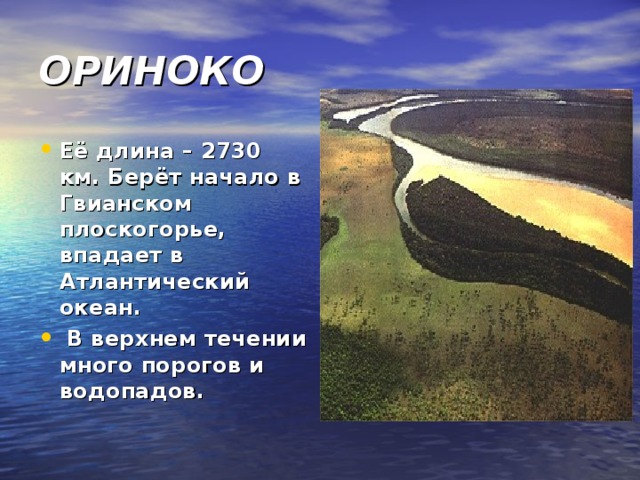 ОРИНОКО Её длина – 2730 км. Берёт начало в Гвианском плоскогорье, впадает в Атлантический океан.  В верхнем течении много порогов и водопадов. 