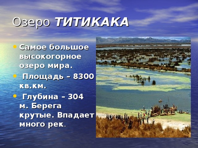 Озеро  ТИТИКАКА Самое большое высокогорное озеро мира.  Площадь – 8300 кв.км.  Глубина – 304 м. Берега крутые. Впадает много рек . 