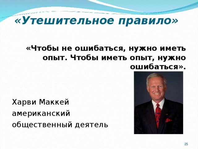 «Утешительное правило»  « Чтобы не ошибаться, нужно иметь опыт. Чтобы иметь опыт, нужно ошибаться». Харви Маккей американский общественный деятель  