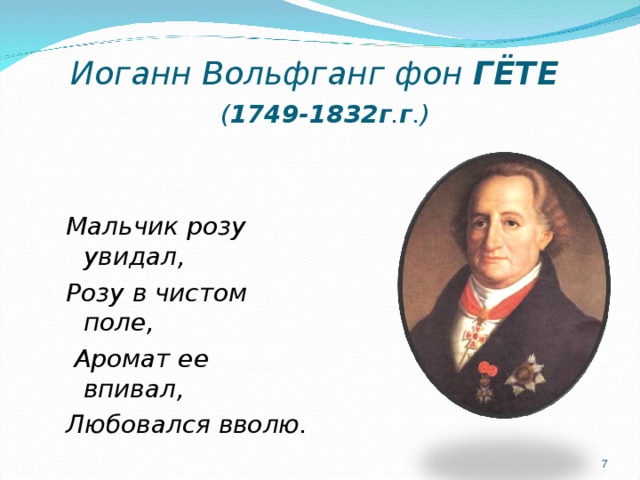 Иоганн Вольфганг фон ГЁТЕ   ( 1749-1832г . г .)   Мальчик розу увидал, Розу в чистом поле,  Аромат ее впивал, Любовался вволю.   Мальчик розу увидал, Розу в чистом поле,  Аромат ее впивал, Любовался вволю. 6 