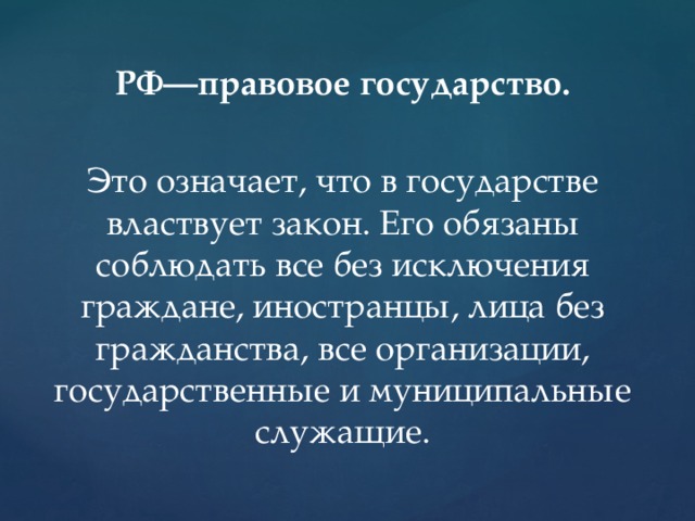 РФ—правовое государство.  Это означает, что в государстве властвует закон. Его обязаны соблюдать все без исключения граждане, иностранцы, лица без гражданства, все организации, государственные и муниципальные служащие. 