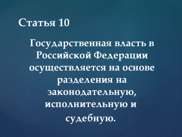 Статья 10 Государственная власть в Российской Федерации осуществляется на основе разделения на законодательную, исполнительную и судебную. 