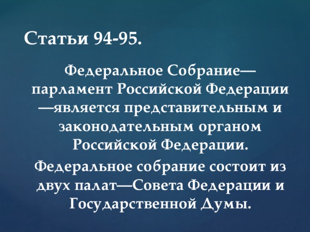 Статьи 94-95. Федеральное Собрание—парламент Российской Федерации—является представительным и законодательным органом Российской Федерации. Федеральное собрание состоит из двух палат—Совета Федерации и Государственной Думы. 