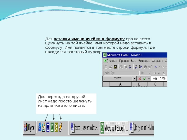 Для вставки имени ячейки в формулу проще всего щелкнуть на той ячейке, имя которой надо вставить в формулу. Имя появится в том месте строки формул, где находился текстовый курсор. Для перехода на другой лист надо просто щелкнуть на ярлычке этого листа. 