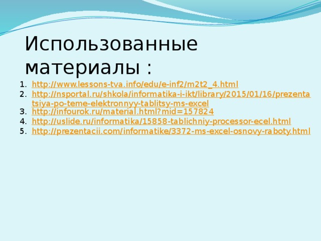 Использованные материалы : http://www.lessons-tva.info/edu/e-inf2/m2t2_4.html http://nsportal.ru/shkola/informatika-i-ikt/library/2015/01/16/prezentatsiya-po-teme-elektronnyy-tablitsy-ms-excel http://infourok.ru/material.html?mid=157824 http://uslide.ru/informatika/15858-tablichniy-processor-ecel.html http://prezentacii.com/informatike/3372-ms-excel-osnovy-raboty.html 