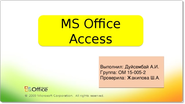MS Office Access Выполнил: Дуйсембай А.И. Группа: ОМ 15-005-2 Проверила: Жакипова Ш.А . 