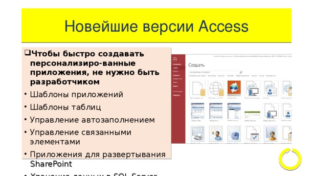 Новейшие версии Access Чтобы быстро создавать персонализиро-ванные приложения, не нужно быть разработчиком Шаблоны приложений Шаблоны таблиц Управление автозаполнением Управление связанными элементами Приложения для развертывания SharePoint Хранение данных в SQL Server 