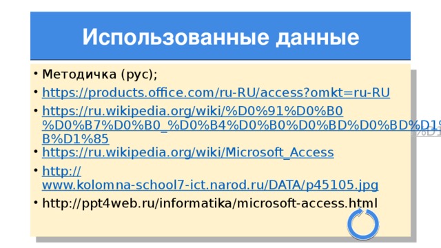 Использованные данные Методичка (рус); https://products.office.com/ru-RU/access?omkt=ru-RU https://ru.wikipedia.org/wiki/%D0%91%D0%B0%D0%B7%D0%B0_%D0%B4%D0%B0%D0%BD%D0%BD%D1%8B%D1%85 https://ru.wikipedia.org/wiki/Microsoft_Access http:// www.kolomna-school7-ict.narod.ru/DATA/p45105.jpg http://ppt4web.ru/informatika/microsoft-access.html 